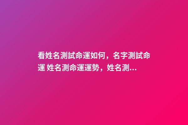 看姓名測試命運如何，名字測試命運 姓名測命運運勢，姓名測試能知道自己的命運嗎？
